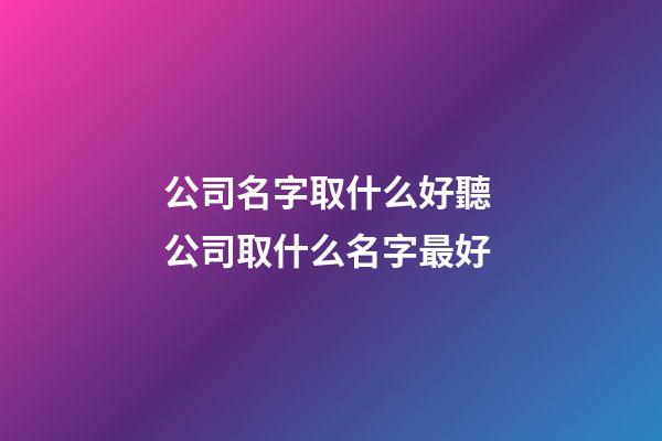 公司名字取什么好聽 公司取什么名字最好-第1張-公司起名-玄機派